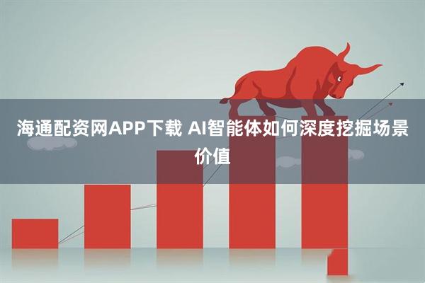 海通配资网APP下载 AI智能体如何深度挖掘场景价值