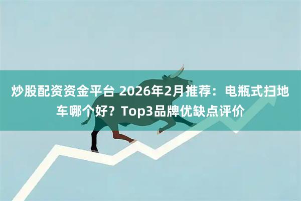 炒股配资资金平台 2026年2月推荐：电瓶式扫地车哪个好？Top3品牌优缺点评价