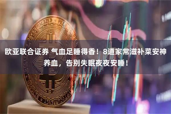 欧亚联合证券 气血足睡得香！8道家常滋补菜安神养血，告别失眠夜夜安睡！
