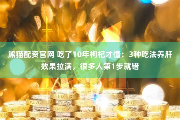 熊猫配资官网 吃了10年枸杞才懂：3种吃法养肝效果拉满，很多人第1步就错