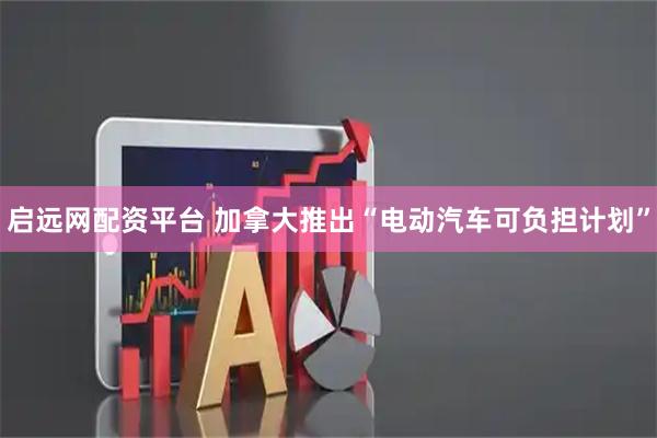 启远网配资平台 加拿大推出“电动汽车可负担计划”