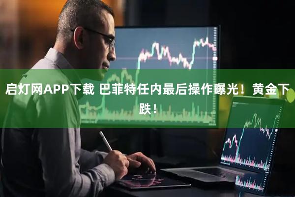 启灯网APP下载 巴菲特任内最后操作曝光！黄金下跌！