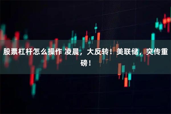 股票杠杆怎么操作 凌晨，大反转！美联储，突传重磅！