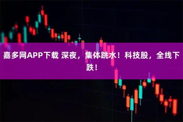 嘉多网APP下载 深夜，集体跳水！科技股，全线下跌！