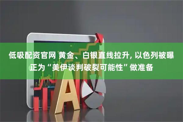 低吸配资官网 黄金、白银直线拉升, 以色列被曝正为“美伊谈判破裂可能性”做准备